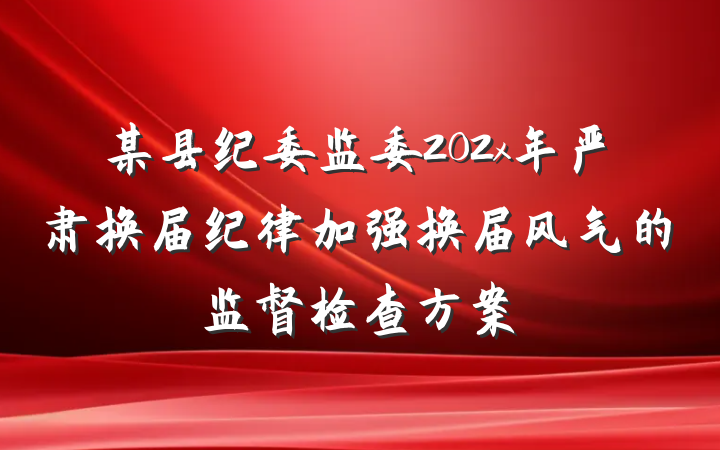 某县纪委监委202x年严肃换届纪律加强换届风气的监督检查方案
