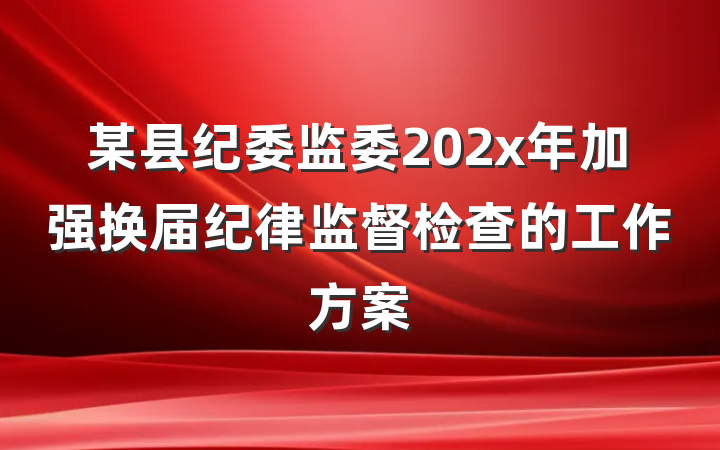 某县纪委监委202x年加强换届纪律监督检查的工作方案