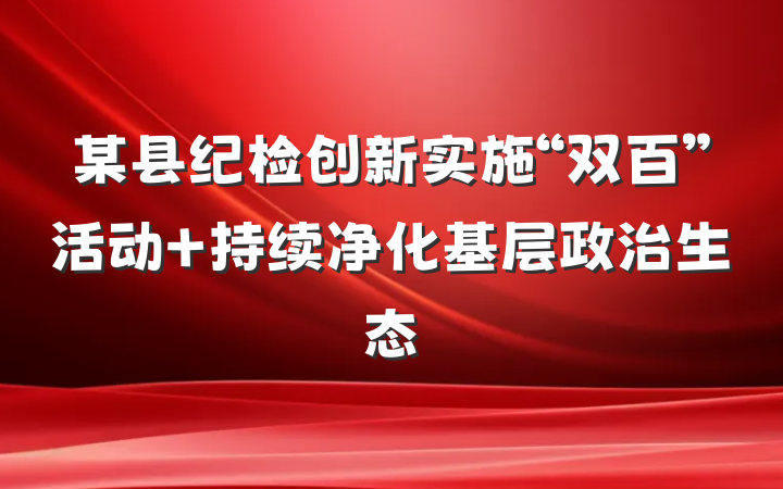 某县纪检创新实施“双百”活动 持续净化基层政治生态