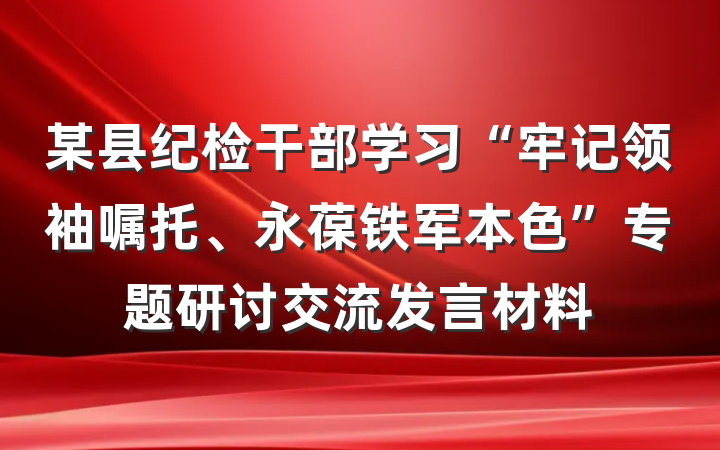 某县纪检干部学习“牢记领袖嘱托、永葆铁军本色”专题研讨交流发言材料