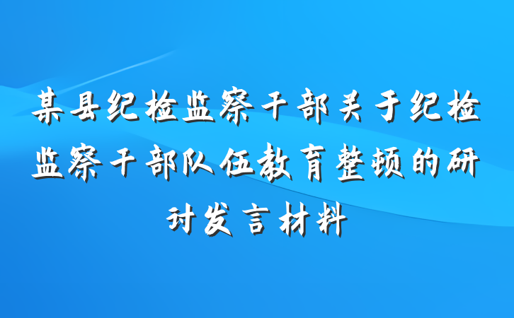 某县纪检监察干部关于纪检监察干部队伍教育整顿的研讨发言材料