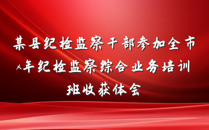 某县纪检监察干部参加全市x年纪检监察综合业务培训班收获体会