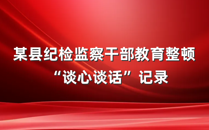 某县纪检监察干部教育整顿“谈心谈话”记录