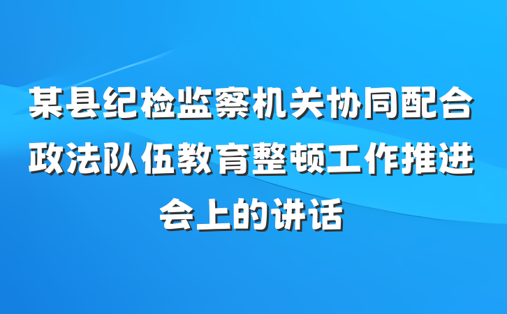 某县纪检监察机关协同配合政法队伍教育整顿工作推进会上的讲话