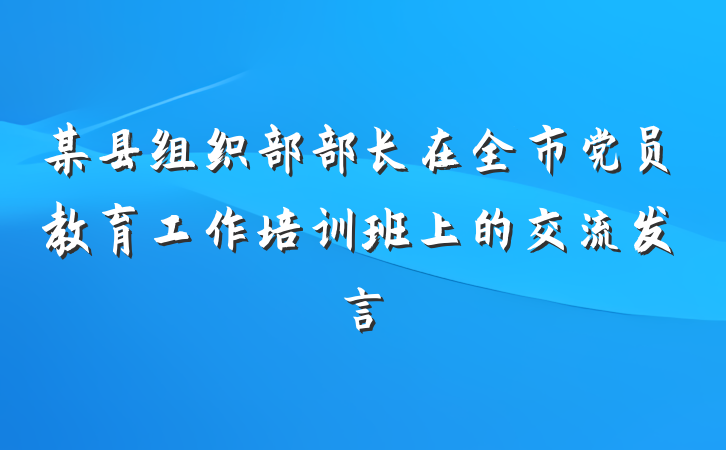 某县组织部部长在全市党员教育工作培训班上的交流发言