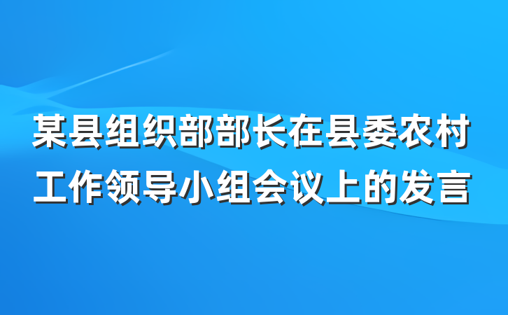 某县组织部部长在县委农村工作领导小组会议上的发言
