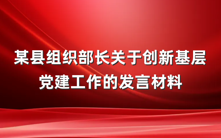 某县组织部长关于创新基层党建工作的发言材料