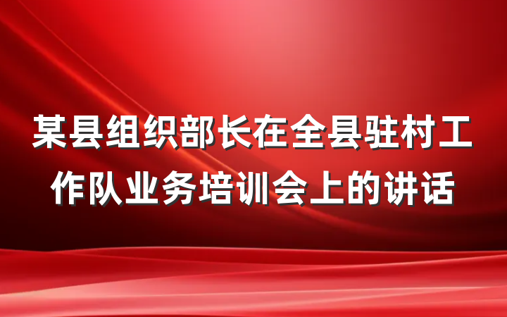 某县组织部长在全县驻村工作队业务培训会上的讲话