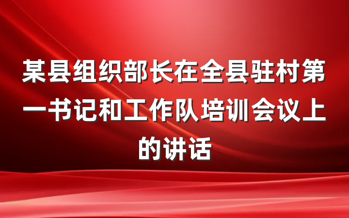 某县组织部长在全县驻村第一书记和工作队培训会议上的讲话