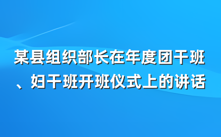 某县组织部长在年度团干班、妇干班开班仪式上的讲话
