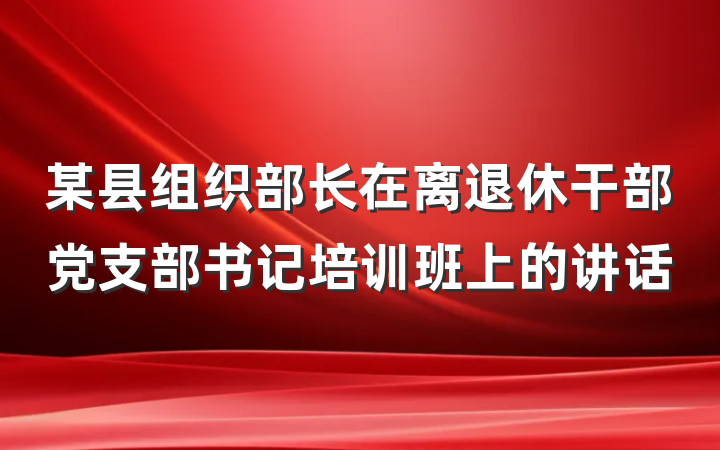 某县组织部长在离退休干部党支部书记培训班上的讲话