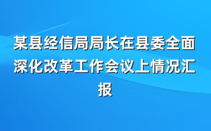 某县经信局局长在县委全面深化改革工作会议上情况汇报