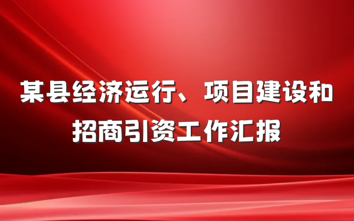 某县经济运行、项目建设和招商引资工作汇报
