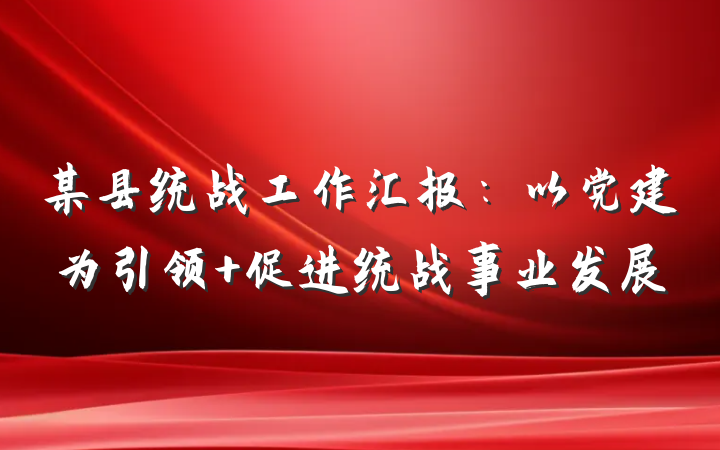 某县统战工作汇报:以党建为引领 促进统战事业发展
