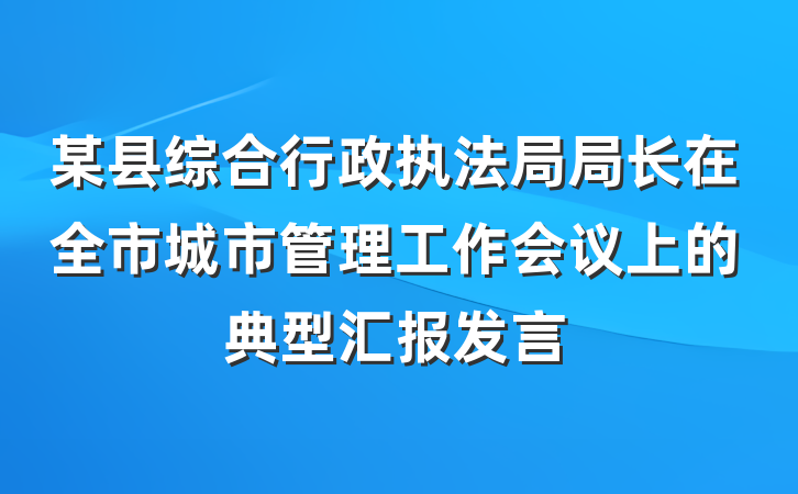 某县综合行政执法局局长在全市城市管理工作会议上的典型汇报发言
