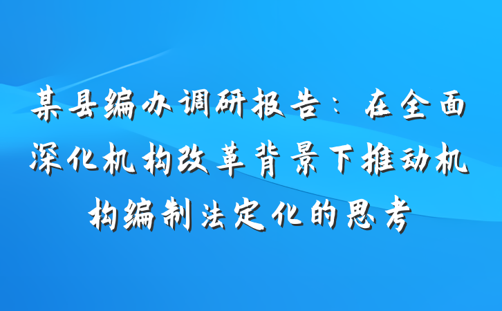 某县编办调研报告：在全面深化机构改革背景下推动机构编制法定化的思考