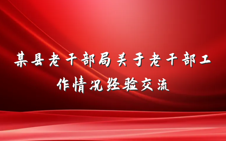 某县老干部局关于老干部工作情况经验交流