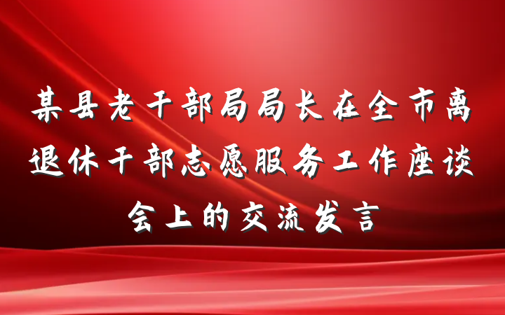 某县老干部局局长在全市离退休干部志愿服务工作座谈会上的交流发言