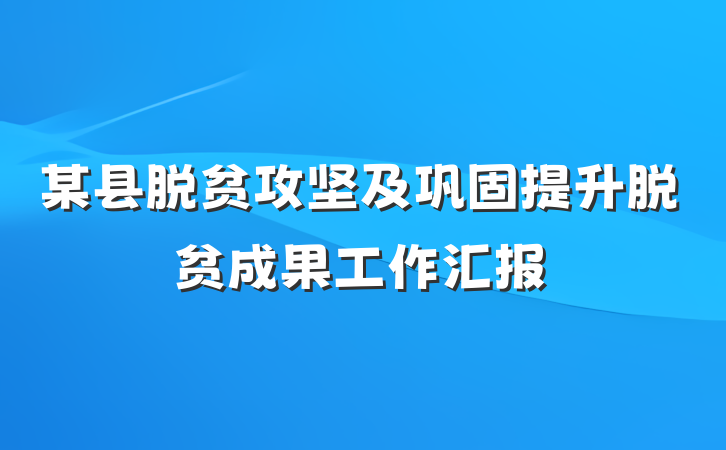 某县脱贫攻坚及巩固提升脱贫成果工作汇报