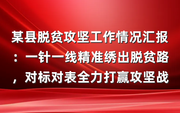 某县脱贫攻坚工作情况汇报：一针一线精准绣出脱贫路，对标对表全力打赢攻坚战