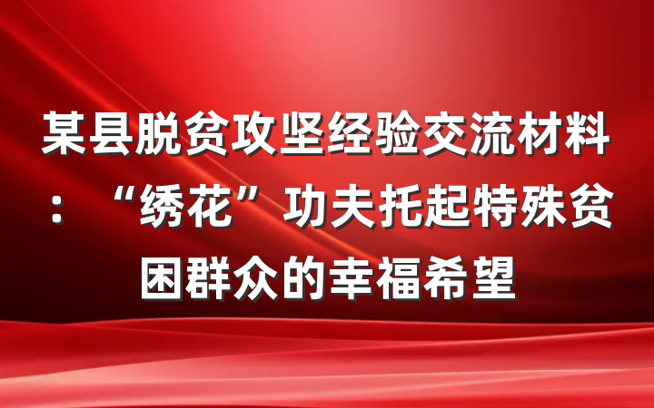 某县脱贫攻坚经验交流材料：“绣花”功夫托起特殊贫困群众的幸福希望