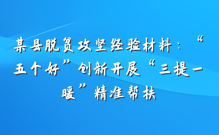 某县脱贫攻坚经验材料：“五个好”创新开展“三提一暖”精准帮扶