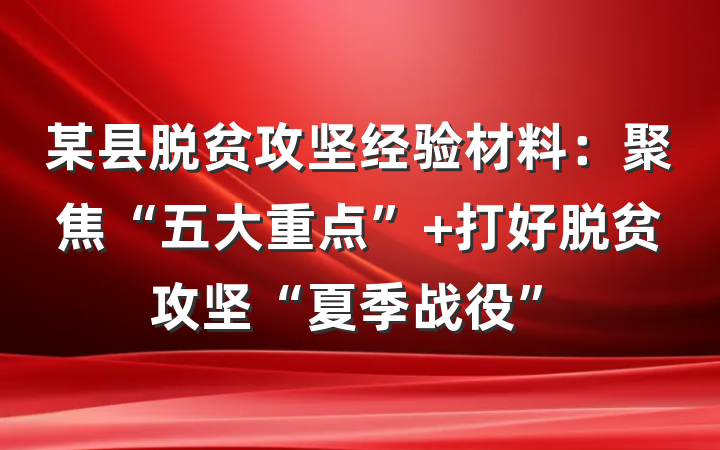 某县脱贫攻坚经验材料：聚焦“五大重点” 打好脱贫攻坚“夏季战役”