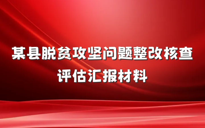 某县脱贫攻坚问题整改核查评估汇报材料