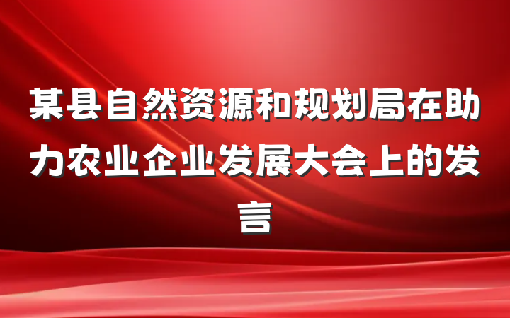 某县自然资源和规划局在助力农业企业发展大会上的发言