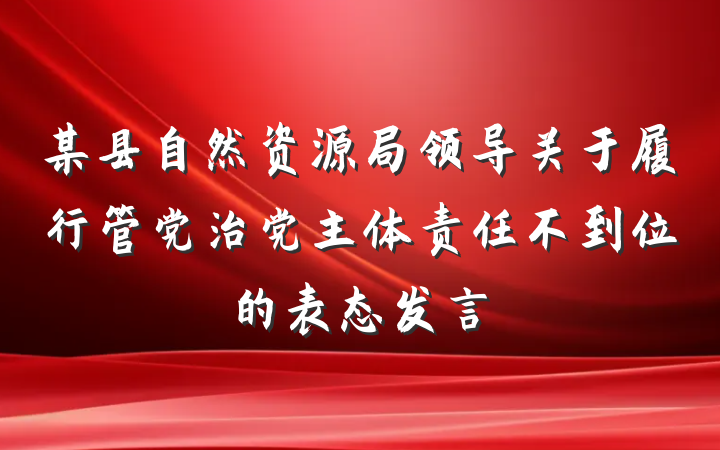 某县自然资源局领导关于履行管党治党主体责任不到位的表态发言