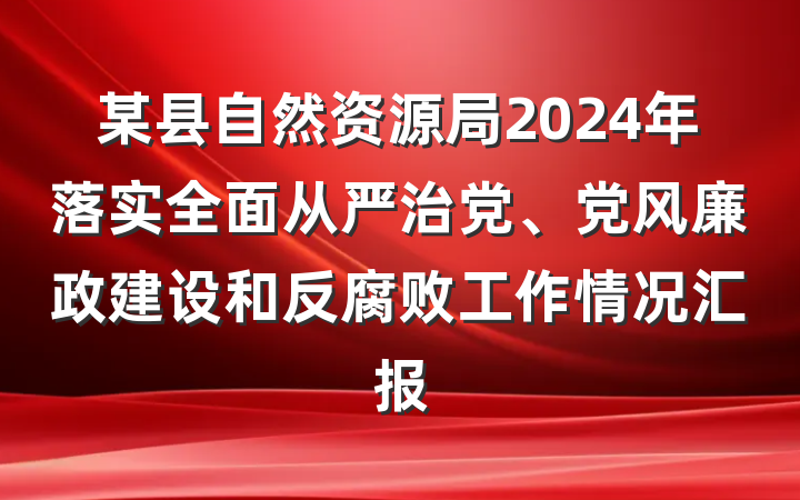 某县自然资源局2024年落实全面从严治党、党风廉政建设和反腐败工作情况汇报