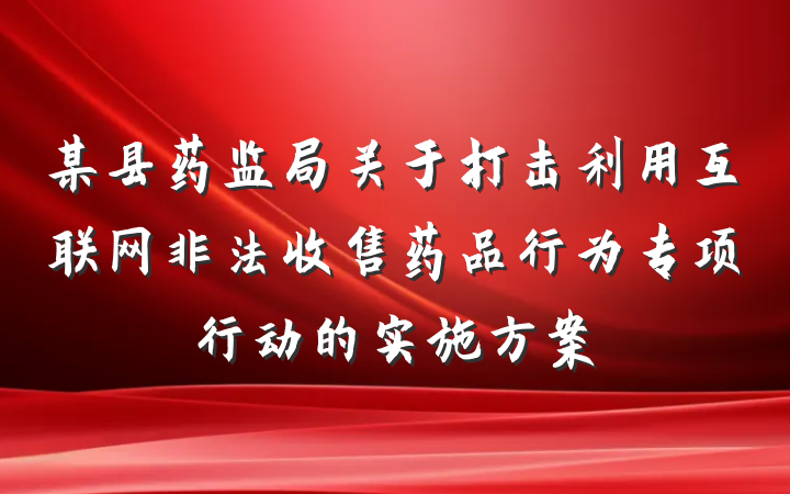 某县药监局关于打击利用互联网非法收售药品行为专项行动的实施方案