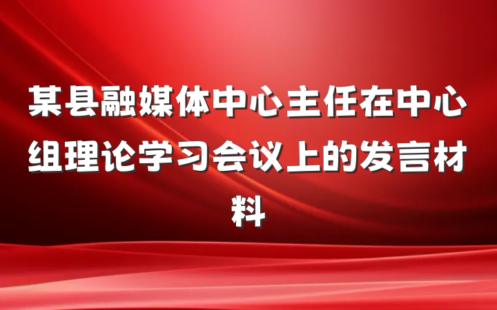 某县融媒体中心主任在中心组理论学习会议上的发言材料