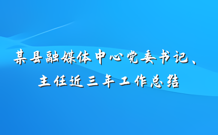 某县融媒体中心党委书记、主任近三年工作总结