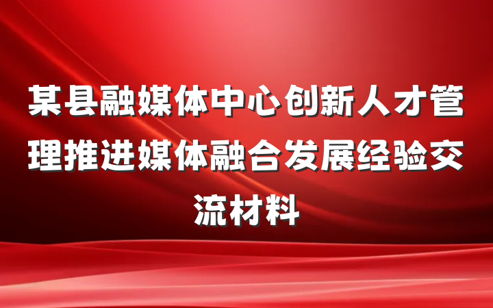 某县融媒体中心创新人才管理推进媒体融合发展经验交流材料