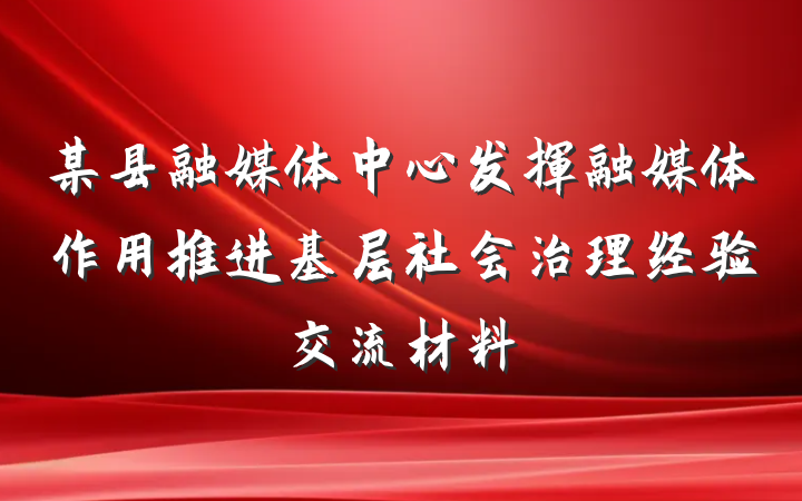 某县融媒体中心发挥融媒体作用推进基层社会治理经验交流材料