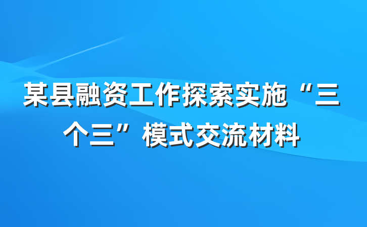 某县融资工作探索实施“三个三”模式交流材料