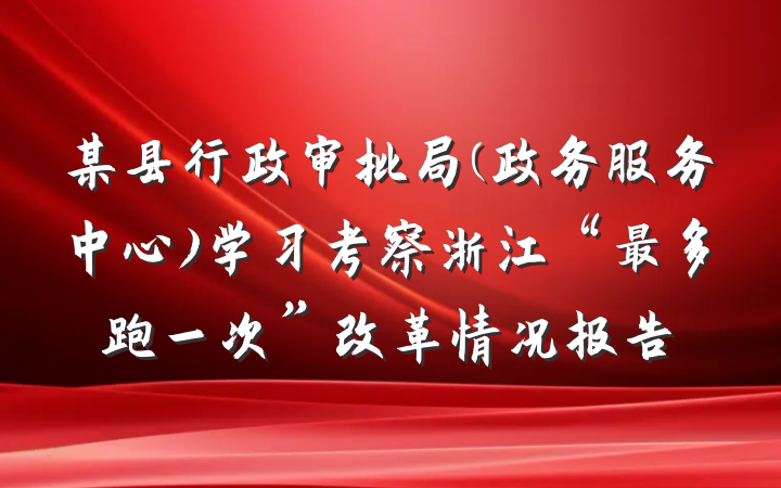 某县行政审批局(政务服务中心)学习考察浙江“最多跑一次”改革情况报告