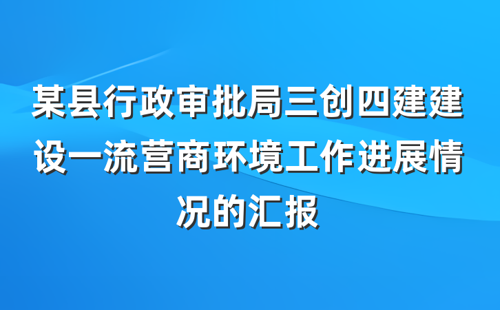 某县行政审批局三创四建建设一流营商环境工作进展情况的汇报