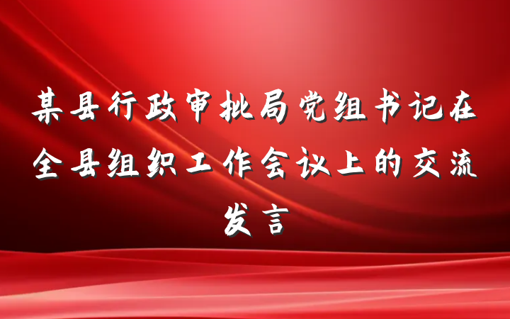 某县行政审批局党组书记在全县组织工作会议上的交流发言