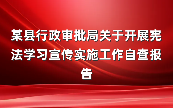 某县行政审批局关于开展宪法学习宣传实施工作自查报告