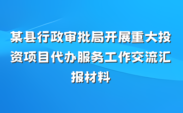 某县行政审批局开展重大投资项目代办服务工作交流汇报材料