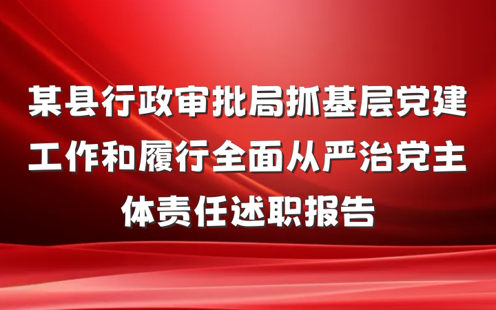 某县行政审批局抓基层党建工作和履行全面从严治党主体责任述职报告