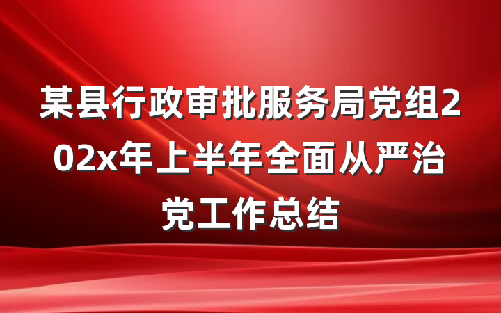 某县行政审批服务局党组202x年上半年全面从严治党工作总结