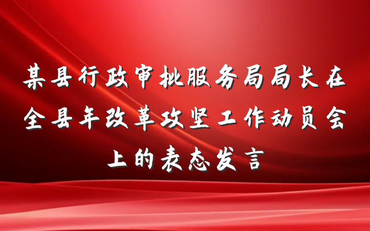 某县行政审批服务局局长在全县年改革攻坚工作动员会上的表态发言