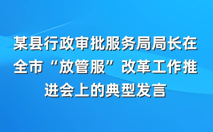 某县行政审批服务局局长在全市“放管服”改革工作推进会上的典型发言
