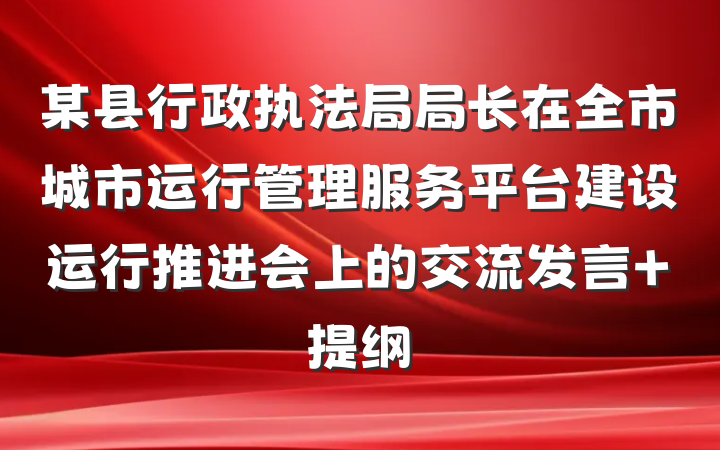 某县行政执法局局长在全市城市运行管理服务平台建设运行推进会上的交流发言 提纲