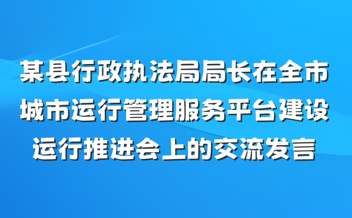 某县行政执法局局长在全市城市运行管理服务平台建设运行推进会上的交流发言