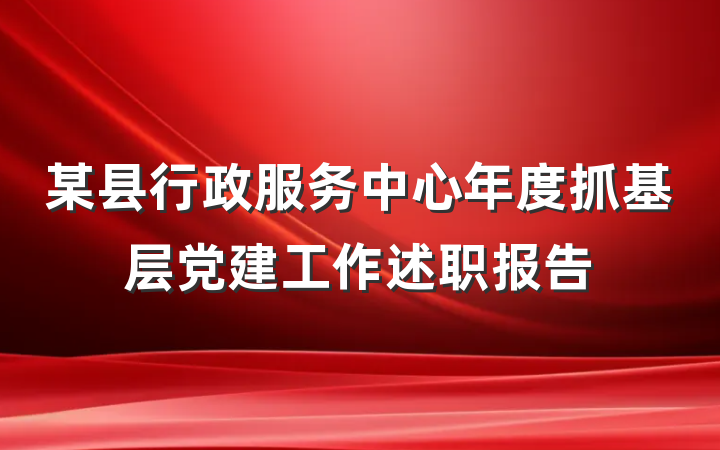 某县行政服务中心年度抓基层党建工作述职报告