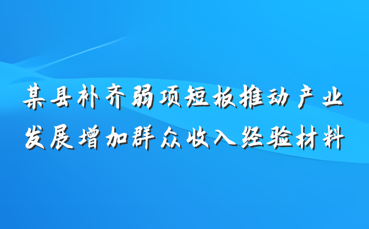 某县补齐弱项短板推动产业发展增加群众收入经验材料